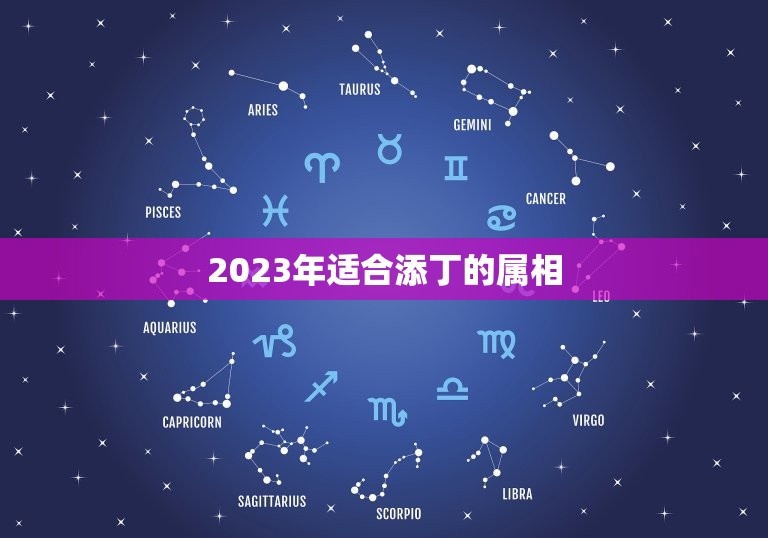 2023年适合添丁的属相，2023年必有添丁之喜的生肖