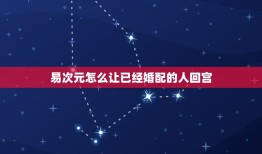 易次元怎么让已经婚配的人回宫，两个相爱的人受到生辰婚配的困扰怎么办？