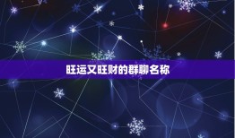 旺运又旺财的群聊名称，什么微信群名好听又霸气聚财