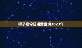 狮子座今日运势查询2023年，狮子座今日运势查询2023年运程