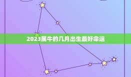 2023属牛的几月出生最好命运，2023年属牛的旺月是哪几个月