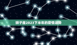 狮子座2023下半年的爱情运势，狮子座2023事业