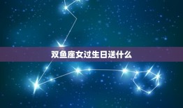 双鱼座女过生日送什么(礼物攻略)