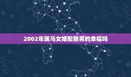 2002年属马女婚配猴男的幸福吗，2002年属马的最佳婚配