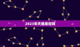 2023年天蝎座时间，2023天蝎座