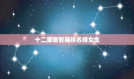 十二星座智商排名榜女生(哪个星座最聪明)