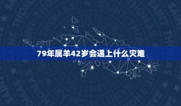 79年属羊42岁会遇上什么灾难，属羊42岁要注意什么