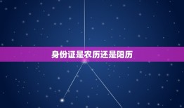 身份证是农历还是阳历，实名认证是按农历还是阳历