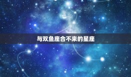 与双鱼座合不来的星座(排行榜谁与双鱼座最不来电)