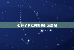 石狮子系红绳需要什么属相，什么属相的人家中可以摆放石狮子摆件，用于辟