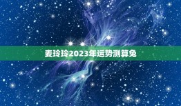 麦玲玲2023年运势测算兔，麦玲玲2023年运程十二生肖运程