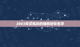 2023年女孩叫的独特好听名字，2023年女孩叫的独特好听的名字有什么