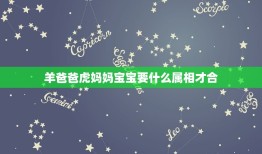 羊爸爸虎妈妈宝宝要什么属相才合，女属羊男属虎生个什么属相的孩子最好