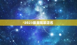 2023最潮服装店名，卖潮流服饰的店铺叫什么名好？