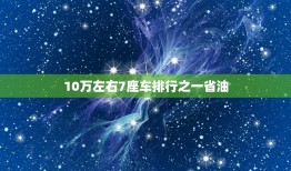 10万左右7座车排行之一省油，7座车口碑较好的车