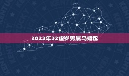 2023年32虚岁男属马婚配，属马的和什么属相最配 属马的属相婚配表