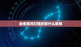 逝者属鸡钉棺时放什么属相，钉棺材时为什么要避开子午卯酉四个生肖