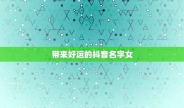 带来好运的抖音名字女，2023带来好运抖音网名