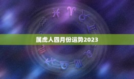 属虎人四月份运势2023，属虎人四月份运势2023运程