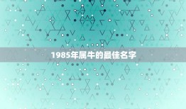 1985年属牛的最佳名字，李氏属牛85年的起名宜用字