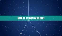 家里什么摆件寓意最好，风水摆件都有什么？家里一般适合什么样的风水摆件