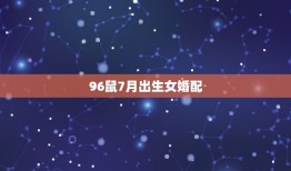 96鼠7月出生女婚配，96年的鼠应配什么属相的女子才好