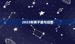 2023年狮子座与旧爱，2023 年狮子座与旧爱