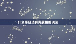 什么择日法有克属相的说法，哪些属相相克，这种说法有科学道理吗？