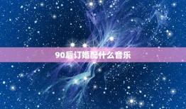 90后订婚配什么音乐，订婚酒会上放什么音乐