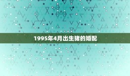 1995年4月出生猪的婚配，女属猪95年4月的属相婚配表