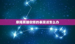 摩羯男嫌你烦的表现该怎么办，摩羯男喜欢你10个表现