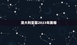 澳大利亚算2023年属相，2023年43属相是什么生肖