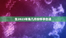 生2023年兔几月份怀孕合适，属羊的生一个2023年的兔宝宝好一还