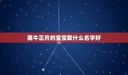 属牛正月的宝宝取什么名字好，生肖牛正月出生的女孩取什么名字好？