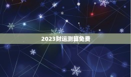 2023财运测算免费，2023年运势测算免费