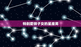 爱狮子女的星座男(独具眼光独占爱情天空)