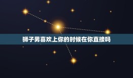 狮子男喜欢上你的时候在你直接吗，狮子男爱你会喊你什么