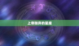 上帝抛弃的星座，上帝在创造十二星座