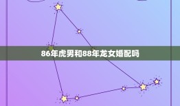 86年虎男和88年龙女婚配吗，86虎男88年龙女从命理上来说相配吗？