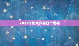 2023年犯太岁的四个属相，2023年犯太岁的生肖表