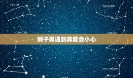 狮子男遇到真爱会小心，狮子男遇见真爱的表现