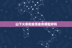 山下火命和金箔金命婚配好吗，钗钏金命和山下火命相克需要什么相济