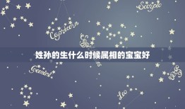 姓孙的生什么时候属相的宝宝好，2023年适合生宝宝的属相，生宝宝几月份