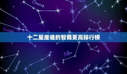 十二星座谁的智商更高排行榜，十二星座谁最容易当上歌手