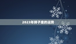 2023年狮子座的运势，2023年狮子座运势