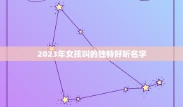 2023年女孩叫的独特好听名字，2023年女孩叫的独特好听名字有哪些？