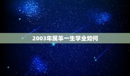 2003年属羊一生学业如何，2003属羊一生大劫年