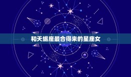 和天蝎座最合得来的星座女，天蝎女和什么星座最配