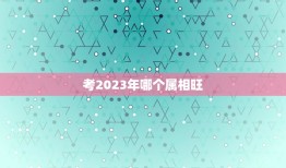 考2023年哪个属相旺，2023年考试时间？