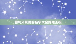 霸气又聚财的名字大全好姓王祝，姓王带财运的名字